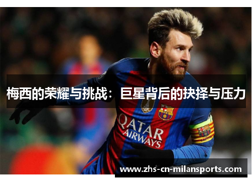 梅西的荣耀与挑战：巨星背后的抉择与压力
