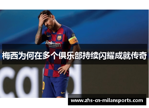梅西为何在多个俱乐部持续闪耀成就传奇
