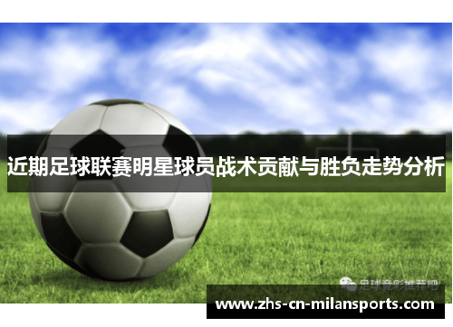 近期足球联赛明星球员战术贡献与胜负走势分析