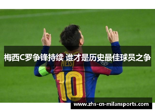 梅西C罗争锋持续 谁才是历史最佳球员之争