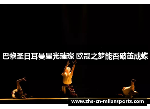 巴黎圣日耳曼星光璀璨 欧冠之梦能否破茧成蝶