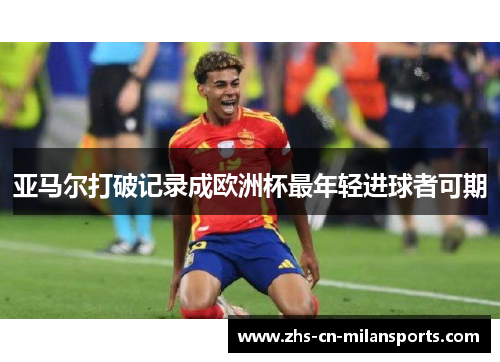 亚马尔打破记录成欧洲杯最年轻进球者可期