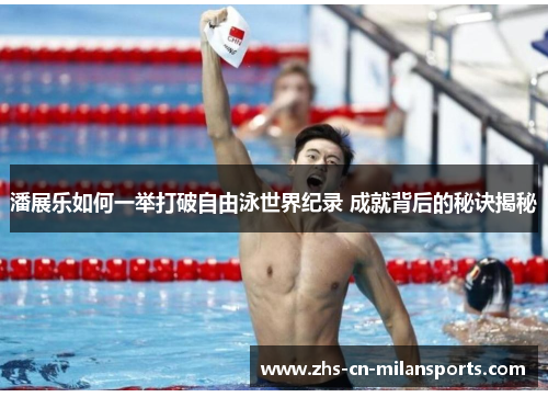 潘展乐如何一举打破自由泳世界纪录 成就背后的秘诀揭秘