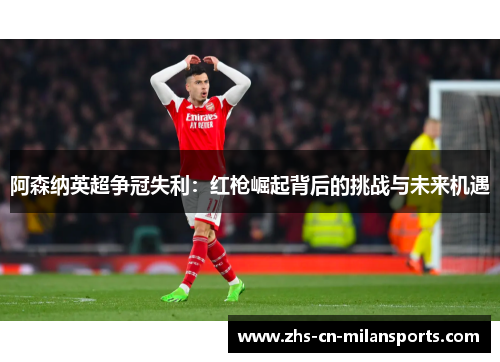 阿森纳英超争冠失利：红枪崛起背后的挑战与未来机遇
