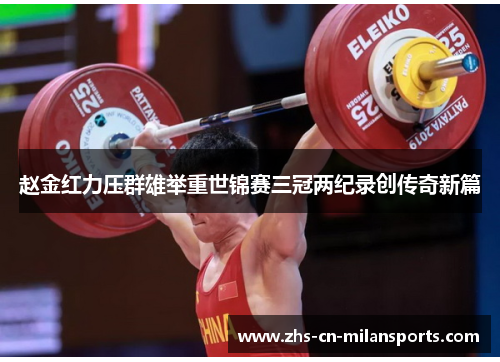 赵金红力压群雄举重世锦赛三冠两纪录创传奇新篇