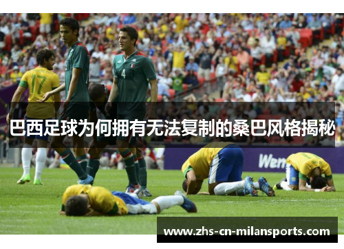 巴西足球为何拥有无法复制的桑巴风格揭秘