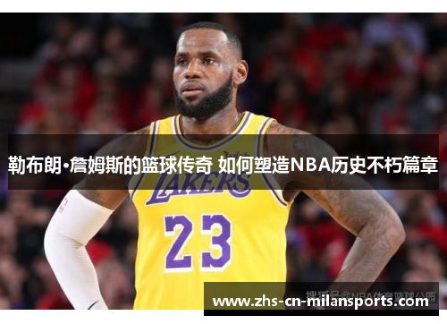 勒布朗·詹姆斯的篮球传奇 如何塑造NBA历史不朽篇章
