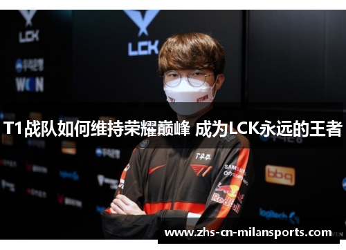 T1战队如何维持荣耀巅峰 成为LCK永远的王者