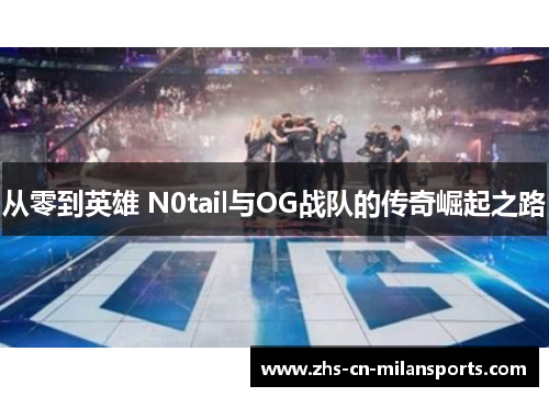 从零到英雄 N0tail与OG战队的传奇崛起之路