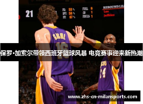 保罗·加索尔带领西班牙篮球风暴 电竞赛事迎来新热潮