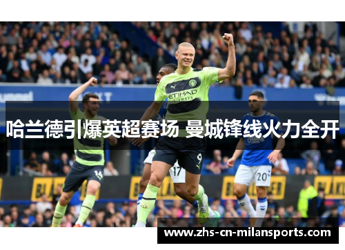 哈兰德引爆英超赛场 曼城锋线火力全开