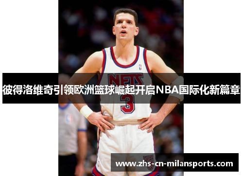 彼得洛维奇引领欧洲篮球崛起开启NBA国际化新篇章