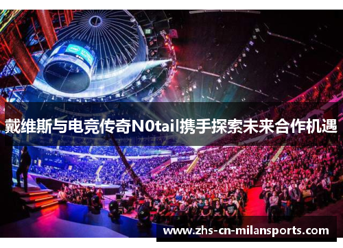 戴维斯与电竞传奇N0tail携手探索未来合作机遇