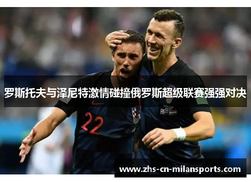 罗斯托夫与泽尼特激情碰撞俄罗斯超级联赛强强对决