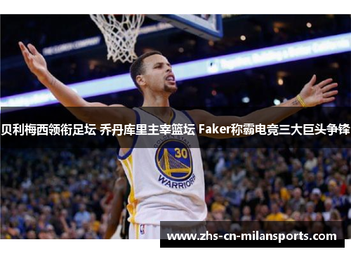 贝利梅西领衔足坛 乔丹库里主宰篮坛 Faker称霸电竞三大巨头争锋