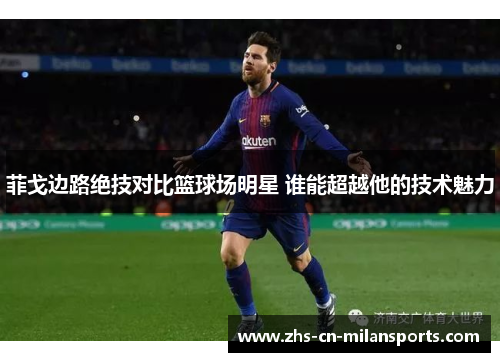 菲戈边路绝技对比篮球场明星 谁能超越他的技术魅力