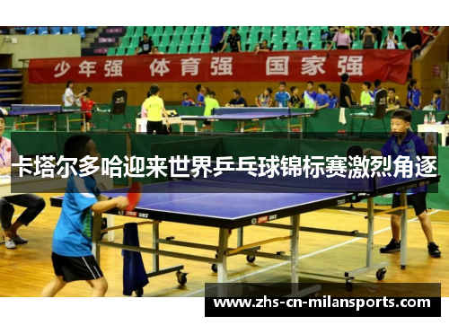 卡塔尔多哈迎来世界乒乓球锦标赛激烈角逐