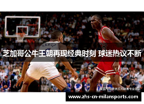 芝加哥公牛王朝再现经典时刻 球迷热议不断