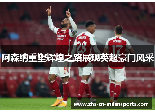 阿森纳重塑辉煌之路展现英超豪门风采