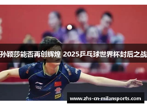 孙颖莎能否再创辉煌 2025乒乓球世界杯封后之战