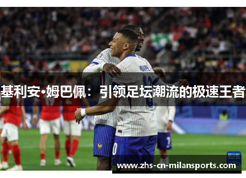 基利安·姆巴佩：引领足坛潮流的极速王者