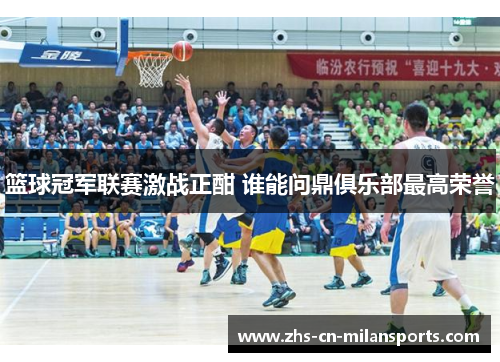 篮球冠军联赛激战正酣 谁能问鼎俱乐部最高荣誉