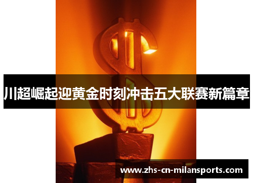 川超崛起迎黄金时刻冲击五大联赛新篇章