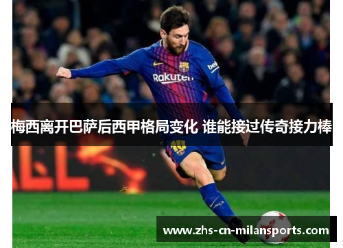 梅西离开巴萨后西甲格局变化 谁能接过传奇接力棒