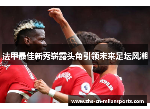 法甲最佳新秀崭露头角引领未来足坛风潮