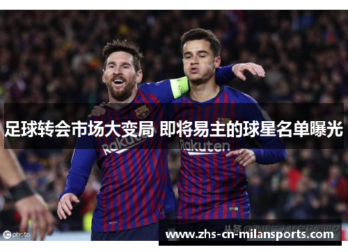 足球转会市场大变局 即将易主的球星名单曝光