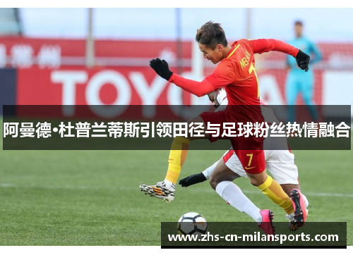 阿曼德·杜普兰蒂斯引领田径与足球粉丝热情融合