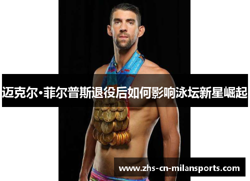 迈克尔·菲尔普斯退役后如何影响泳坛新星崛起