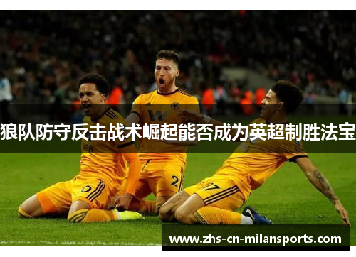 狼队防守反击战术崛起能否成为英超制胜法宝