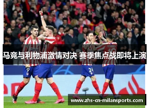 马竞与利物浦激情对决 赛季焦点战即将上演