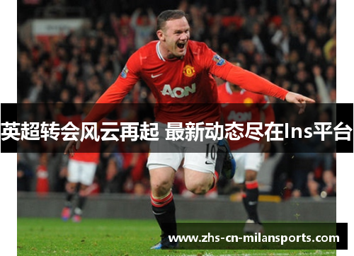 英超转会风云再起 最新动态尽在Ins平台
