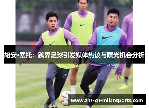 胡安·索托：跨界足球引发媒体热议与曝光机会分析