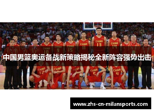 中国男篮奥运备战新策略揭秘全新阵容强势出击