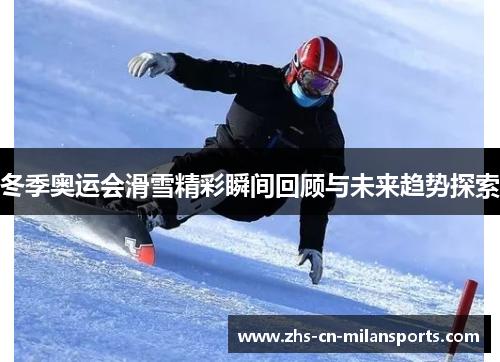 冬季奥运会滑雪精彩瞬间回顾与未来趋势探索