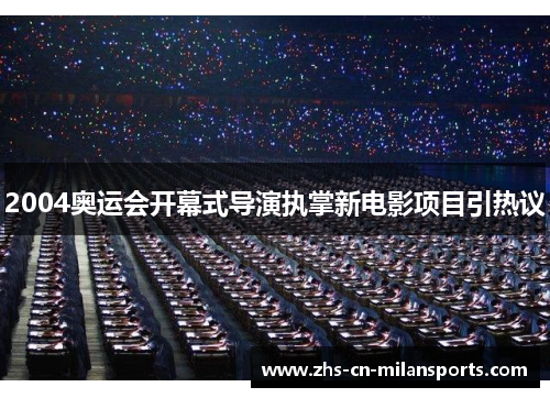 2004奥运会开幕式导演执掌新电影项目引热议
