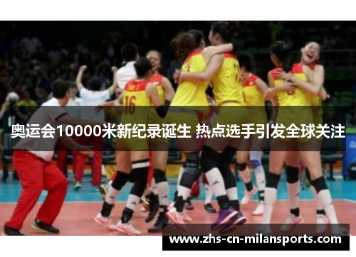 奥运会10000米新纪录诞生 热点选手引发全球关注